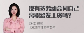 没有签劳动合同自己离职给发工资吗？