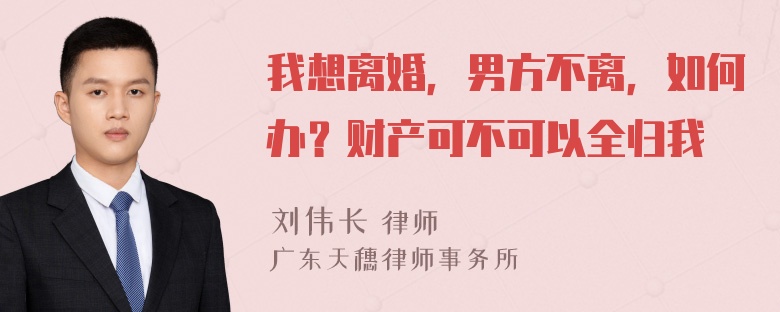 我想离婚，男方不离，如何办？财产可不可以全归我