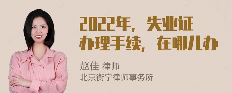 2022年，失业证办理手续，在哪儿办