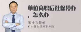 单位离职后社保停办，怎么办