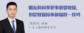 朋友的同事犯事想要取保，但是取保候审和保释一样吗