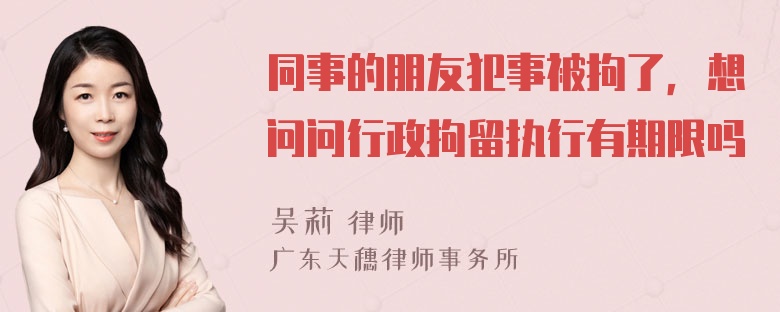 同事的朋友犯事被拘了，想问问行政拘留执行有期限吗