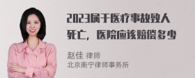 2023属于医疗事故致人死亡，医院应该赔偿多少