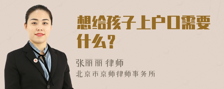 想给孩子上户口需要什么？