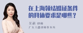 在上海领结婚证条件的具体要求是哪些？