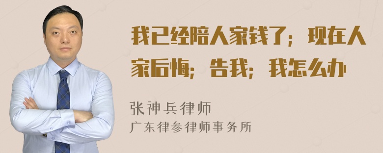 我已经陪人家钱了；现在人家后悔；告我；我怎么办