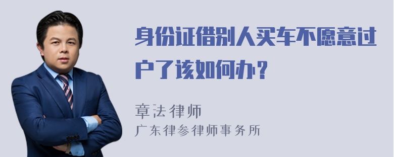 身份证借别人买车不愿意过户了该如何办？