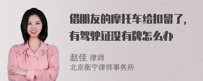 借朋友的摩托车给扣留了，有驾驶证没有牌怎么办