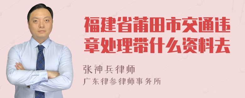 福建省莆田市交通违章处理带什么资料去