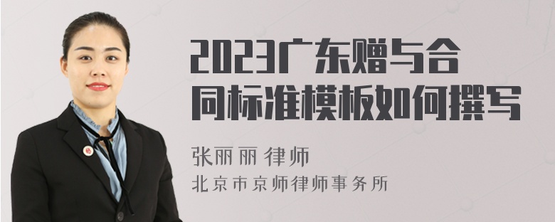 2023广东赠与合同标准模板如何撰写