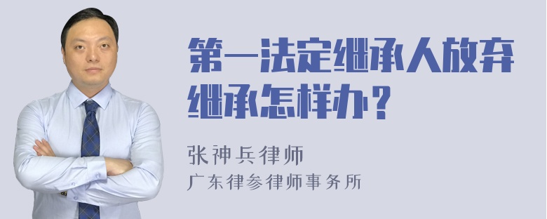 第一法定继承人放弃继承怎样办？