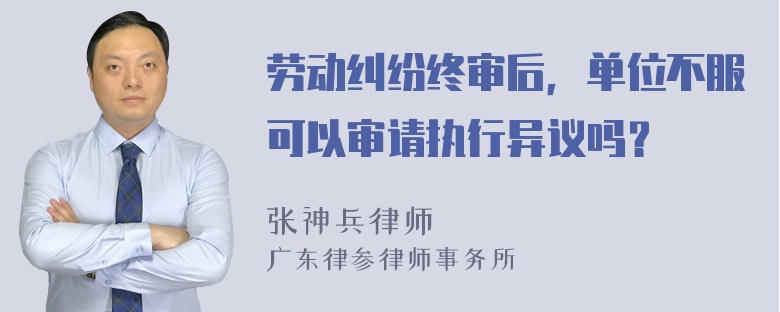 劳动纠纷终审后，单位不服可以审请执行异议吗？