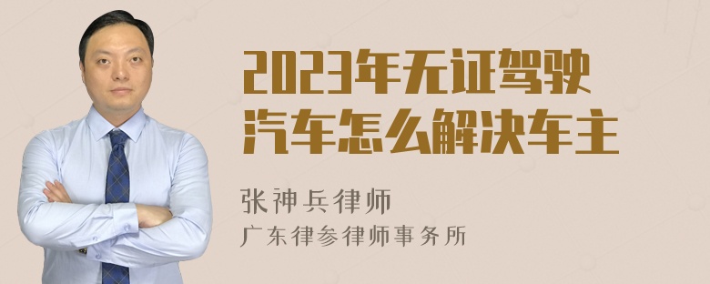 2023年无证驾驶汽车怎么解决车主