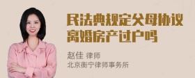 民法典规定父母协议离婚房产过户吗