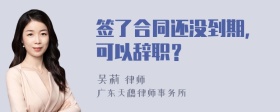 签了合同还没到期，可以辞职？