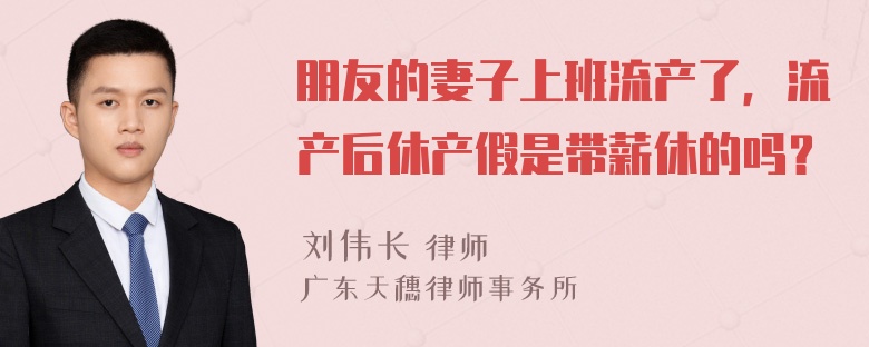 朋友的妻子上班流产了，流产后休产假是带薪休的吗？