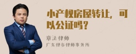 小产权房屋转让，可以公证吗？