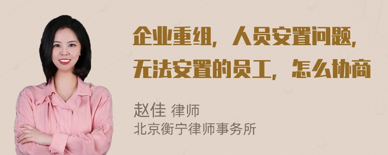 企业重组，人员安置问题，无法安置的员工，怎么协商