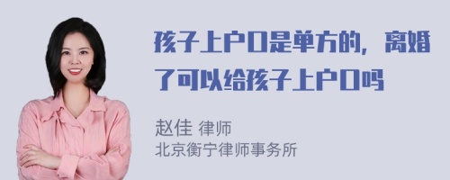 孩子上户口是单方的，离婚了可以给孩子上户口吗