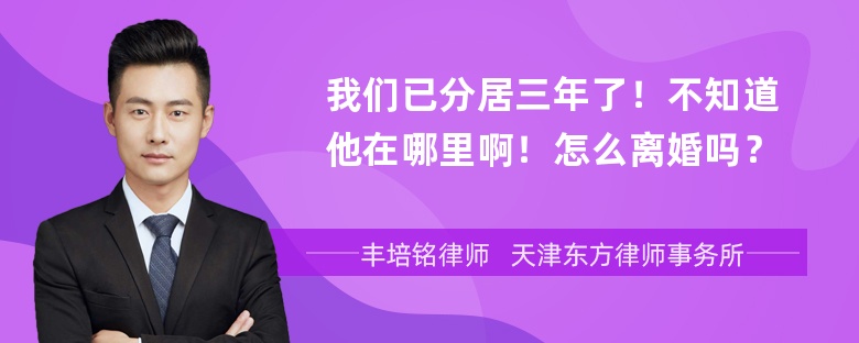 我们已分居三年了！不知道他在哪里啊！怎么离婚吗？