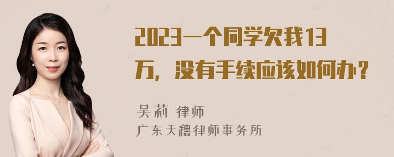 2023一个同学欠我13万，没有手续应该如何办？