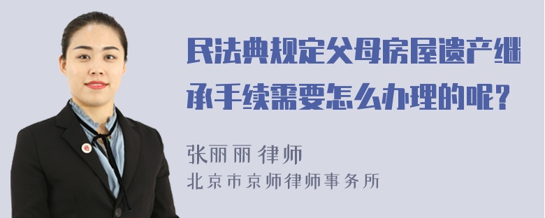 民法典规定父母房屋遗产继承手续需要怎么办理的呢？