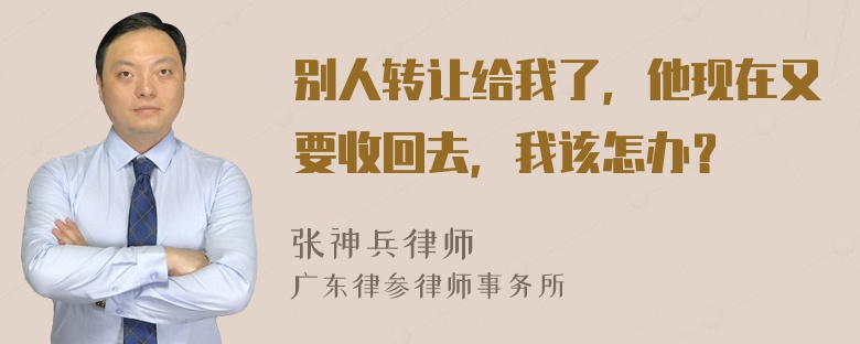 别人转让给我了，他现在又要收回去，我该怎办？