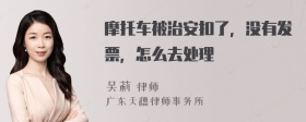 摩托车被治安扣了，没有发票，怎么去处理