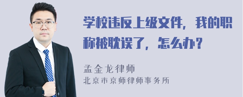 学校违反上级文件，我的职称被耽误了，怎么办？