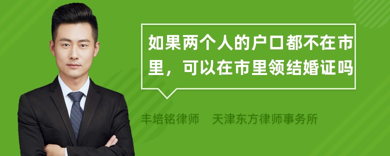 如果两个人的户口都不在市里，可以在市里领结婚证吗