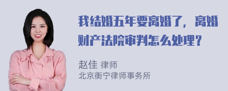 我结婚五年要离婚了，离婚财产法院审判怎么处理？