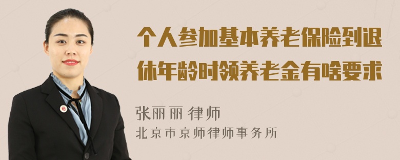 个人参加基本养老保险到退休年龄时领养老金有啥要求