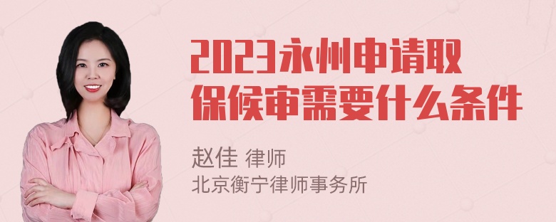 2023永州申请取保候审需要什么条件