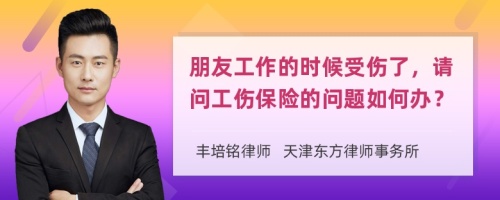 朋友工作的时候受伤了，请问工伤保险的问题如何办？