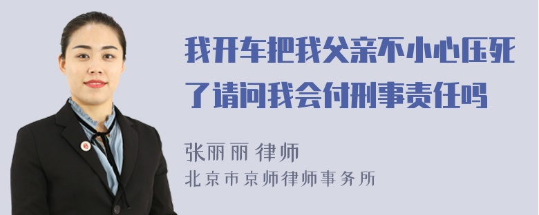 我开车把我父亲不小心压死了请问我会付刑事责任吗