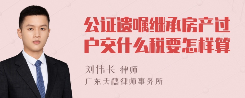 公证遗嘱继承房产过户交什么税要怎样算