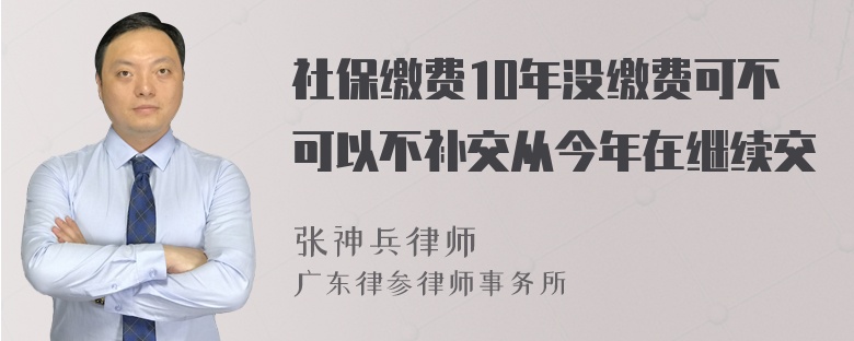 社保缴费10年没缴费可不可以不补交从今年在继续交