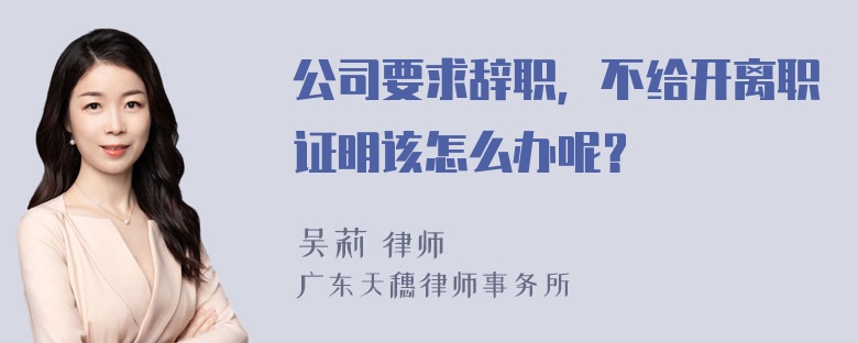 公司要求辞职，不给开离职证明该怎么办呢？