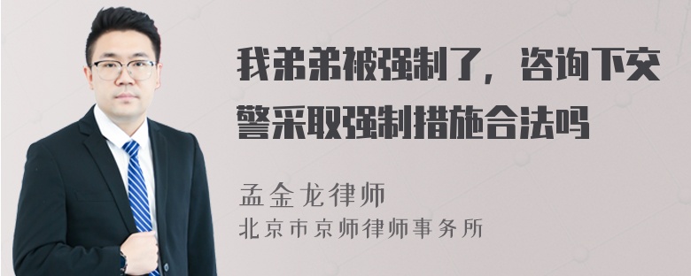 我弟弟被强制了，咨询下交警采取强制措施合法吗