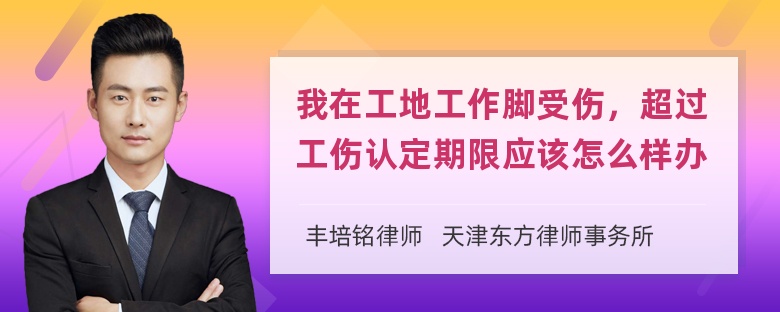 我在工地工作脚受伤，超过工伤认定期限应该怎么样办