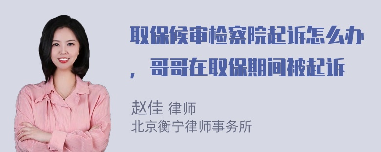 取保候审检察院起诉怎么办，哥哥在取保期间被起诉