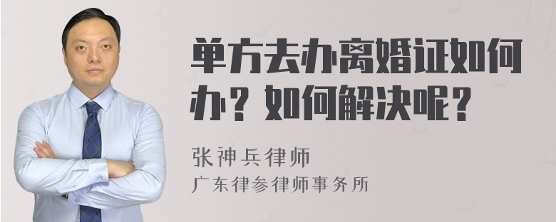 单方去办离婚证如何办？如何解决呢？