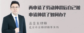 再申请了劳动仲裁后自己被申请仲裁了如何办？