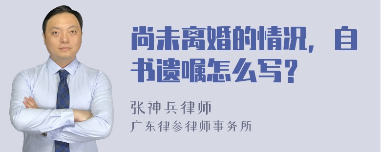 尚未离婚的情况，自书遗嘱怎么写？