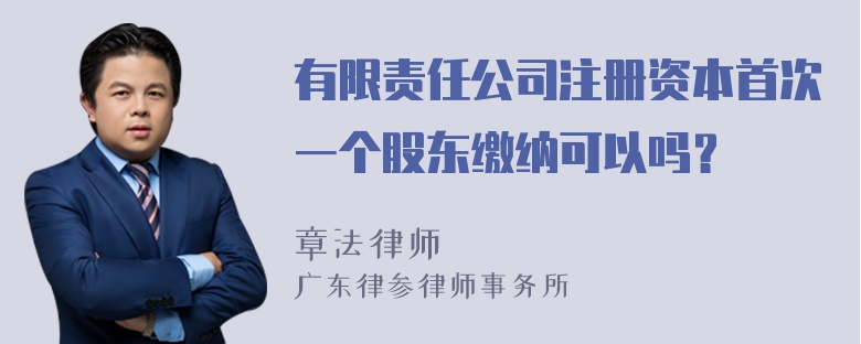 有限责任公司注册资本首次一个股东缴纳可以吗？