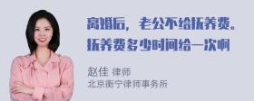 离婚后，老公不给抚养费。抚养费多少时间给一次啊