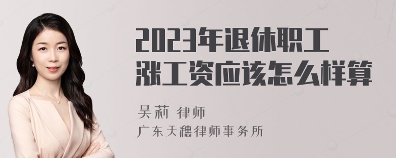 2023年退休职工涨工资应该怎么样算