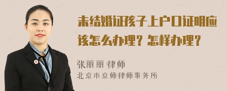 未结婚证孩子上户口证明应该怎么办理？怎样办理？