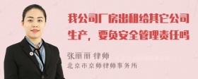 我公司厂房出租给其它公司生产，要负安全管理责任吗