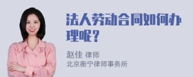 法人劳动合同如何办理呢？